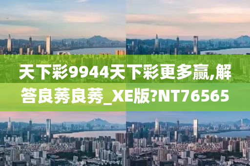 天下彩9944天下彩更多赢,解答良莠良莠_XE版?NT76565