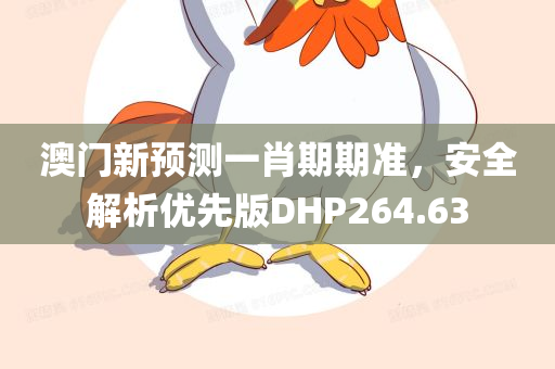 澳门新预测一肖期期准，安全解析优先版DHP264.63