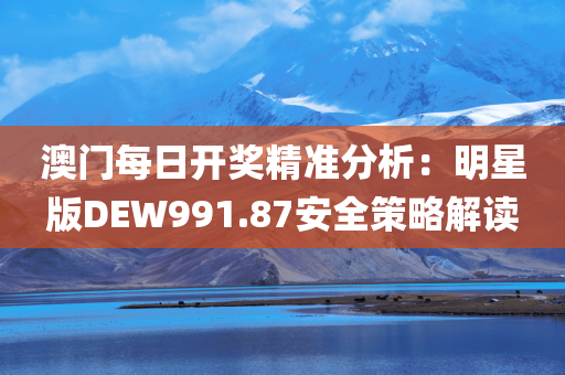 澳门每日开奖精准分析：明星版DEW991.87安全策略解读