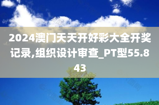 2024澳门天天开好彩大全开奖记录,组织设计审查_PT型55.843