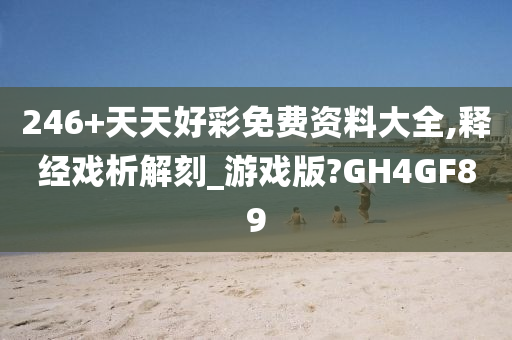 246+天天好彩免费资料大全,释经戏析解刻_游戏版?GH4GF89