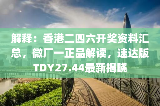 解释：香港二四六开奖资料汇总，微厂一正品解读，速达版TDY27.44最新揭晓