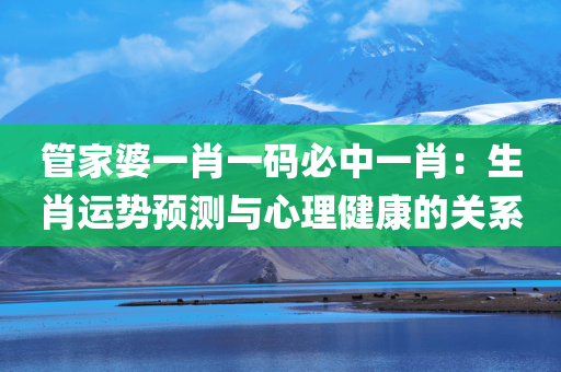 管家婆一肖一码必中一肖：生肖运势预测与心理健康的关系