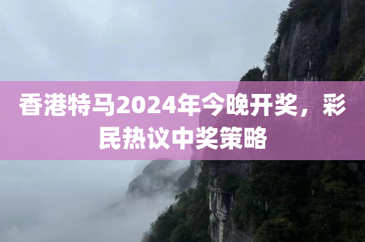 香港特马2024年今晚开奖，彩民热议中奖策略