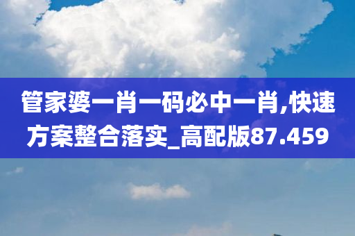 管家婆一肖一码必中一肖,快速方案整合落实_高配版87.459