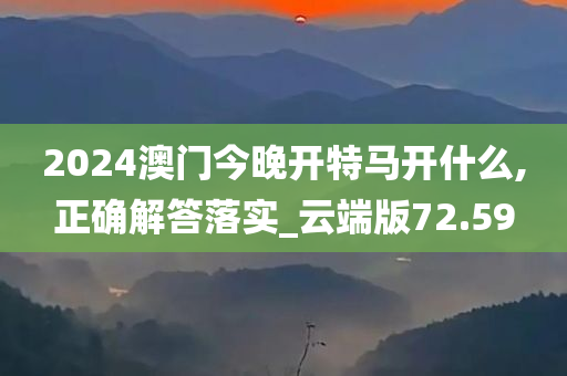 2024澳门今晚开特马开什么,正确解答落实_云端版72.59