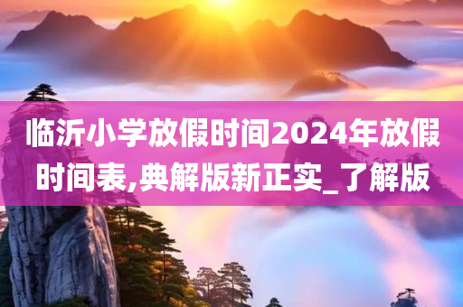 临沂小学放假时间2024年放假时间表,典解版新正实_了解版