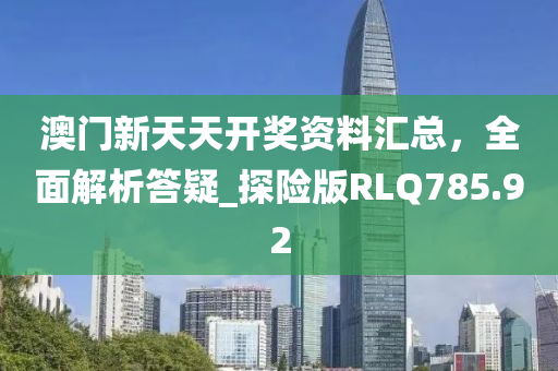 澳门新天天开奖资料汇总，全面解析答疑_探险版RLQ785.92