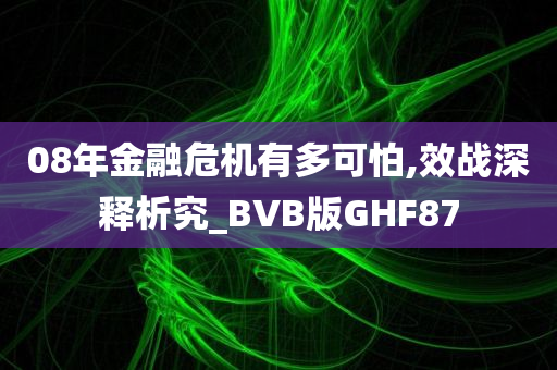 08年金融危机有多可怕,效战深释析究_BVB版GHF87