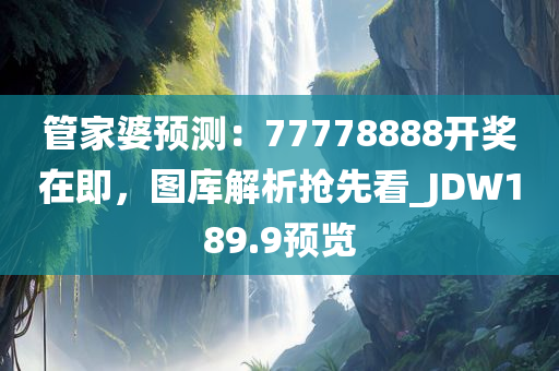 管家婆预测：77778888开奖在即，图库解析抢先看_JDW189.9预览