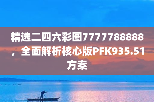 精选二四六彩图7777788888，全面解析核心版PFK935.51方案