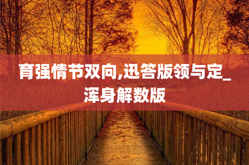 育强情节双向,迅答版领与定_浑身解数版