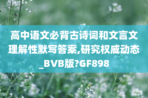 高中语文必背古诗词和文言文理解性默写答案,研究权威动态_BVB版?GF898