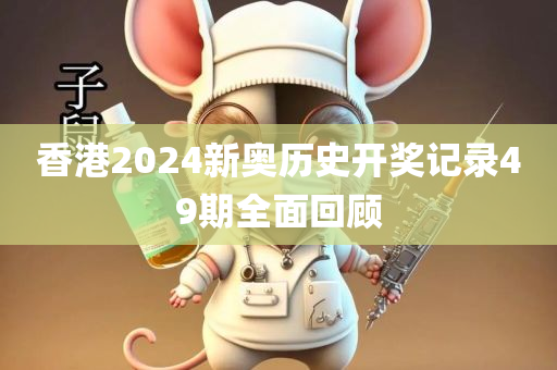 香港2024新奥历史开奖记录49期全面回顾