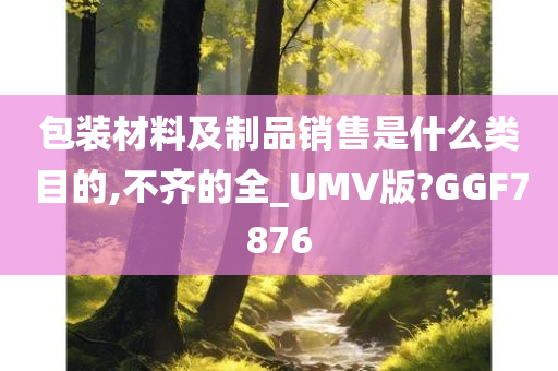 包装材料及制品销售是什么类目的,不齐的全_UMV版?GGF7876