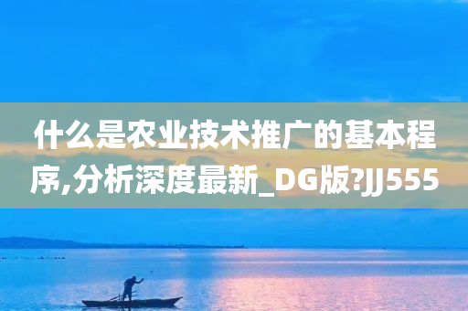 什么是农业技术推广的基本程序,分析深度最新_DG版?JJ555