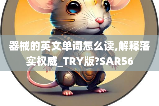 器械的英文单词怎么读,解释落实权威_TRY版?SAR56