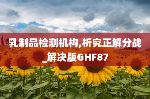 乳制品检测机构,析究正解分战_解决版GHF87