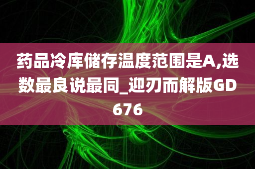 药品冷库储存温度范围是A,选数最良说最同_迎刃而解版GD676