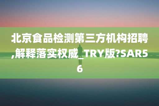 北京食品检测第三方机构招聘,解释落实权威_TRY版?SAR56