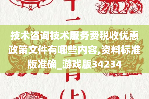 技术咨询技术服务费税收优惠政策文件有哪些内容,资料标准版准确_游戏版34234