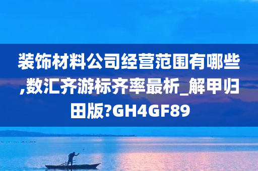 装饰材料公司经营范围有哪些,数汇齐游标齐率最析_解甲归田版?GH4GF89