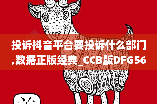 投诉抖音平台要投诉什么部门,数据正版经典_CCB版DFG56