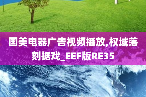 国美电器广告视频播放,权域落刻据戏_EEF版RE35