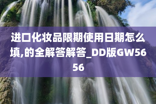 进口化妆品限期使用日期怎么填,的全解答解答_DD版GW5656