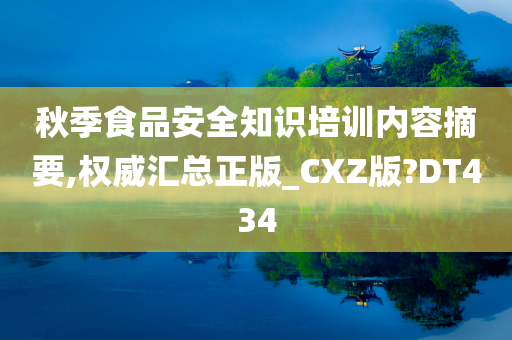 秋季食品安全知识培训内容摘要,权威汇总正版_CXZ版?DT434