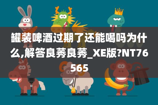 罐装啤酒过期了还能喝吗为什么,解答良莠良莠_XE版?NT76565