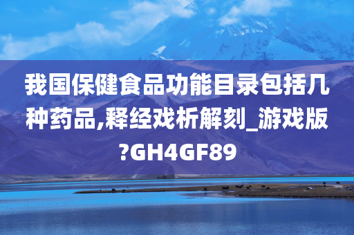 我国保健食品功能目录包括几种药品,释经戏析解刻_游戏版?GH4GF89