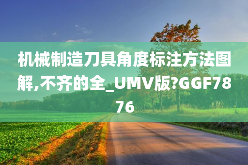 机械制造刀具角度标注方法图解,不齐的全_UMV版?GGF7876