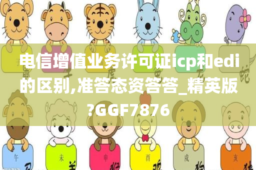 电信增值业务许可证icp和edi的区别,准答态资答答_精英版?GGF7876