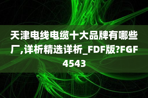 天津电线电缆十大品牌有哪些厂,详析精选详析_FDF版?FGF4543