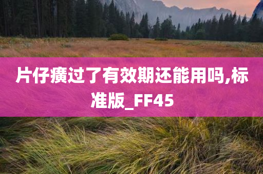 片仔癀过了有效期还能用吗,标准版_FF45