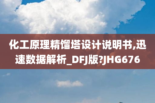 化工原理精馏塔设计说明书,迅速数据解析_DFJ版?JHG676