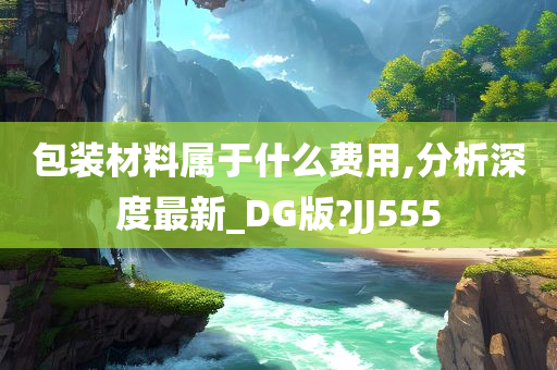 包装材料属于什么费用,分析深度最新_DG版?JJ555