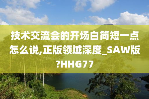 技术交流会的开场白简短一点怎么说,正版领域深度_SAW版?HHG77