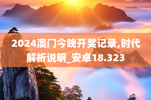 2024澳门今晚开奖记录,时代解析说明_安卓18.323