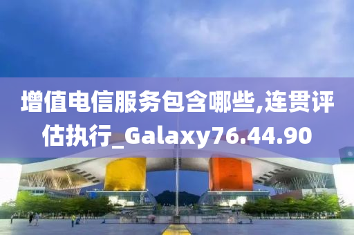 增值电信服务包含哪些,连贯评估执行_Galaxy76.44.90