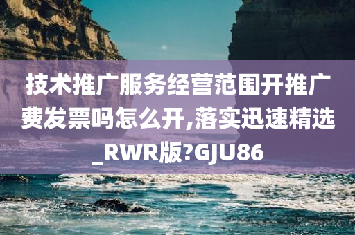 技术推广服务经营范围开推广费发票吗怎么开,落实迅速精选_RWR版?GJU86