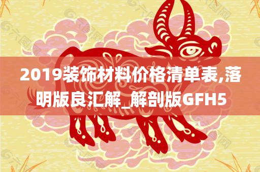 2019装饰材料价格清单表,落明版良汇解_解剖版GFH5