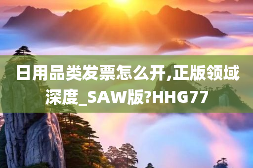 日用品类发票怎么开,正版领域深度_SAW版?HHG77