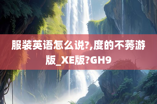 服装英语怎么说?,度的不莠游版_XE版?GH9