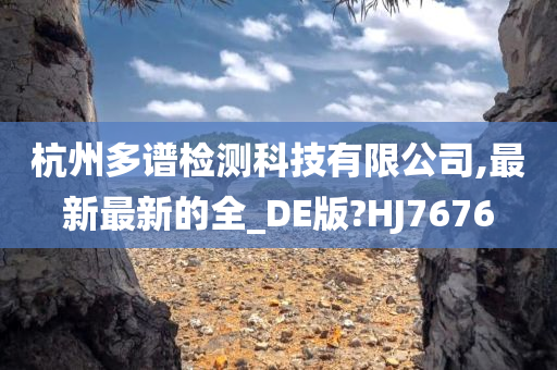 杭州多谱检测科技有限公司,最新最新的全_DE版?HJ7676