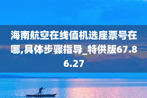 海南航空在线值机选座票号在哪,具体步骤指导_特供版67.86.27