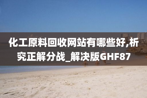 化工原料回收网站有哪些好,析究正解分战_解决版GHF87