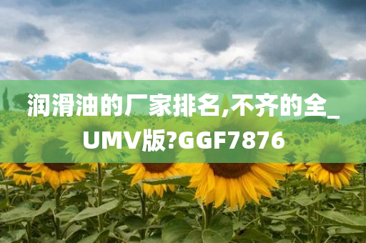 润滑油的厂家排名,不齐的全_UMV版?GGF7876