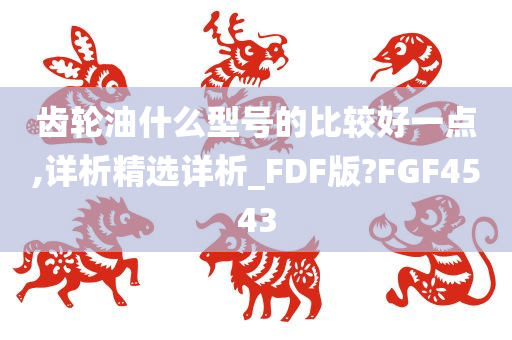 齿轮油什么型号的比较好一点,详析精选详析_FDF版?FGF4543